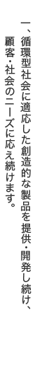 一、循環型社会に適応した創造的な製品を提供・開発し続け、顧客・社会のニーズに応え続けます。