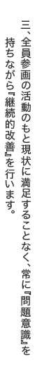 三、全員参画の活動のもと現状に満足することなく、常に『問題意識』を持ちながら『継続的改善』を行います。